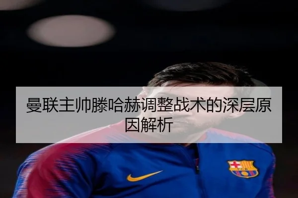 曼联主帅滕哈赫调整战术的深层原因解析